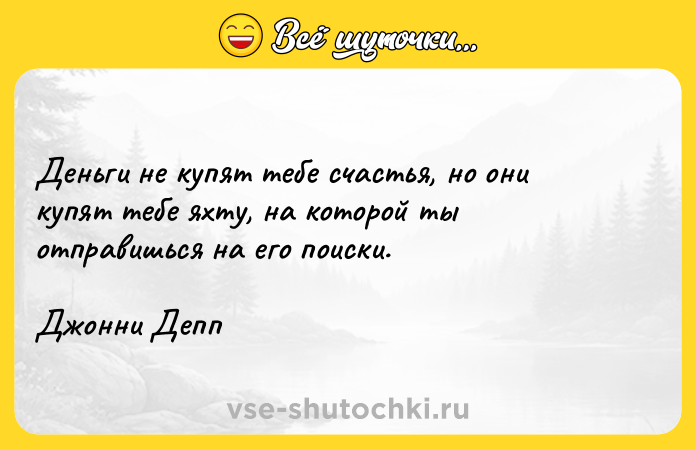 Цитата: Деньги не купят тебе счастья, но они купят тебе яхту, на которой ты отправишься на его поиски. Джонни Депп