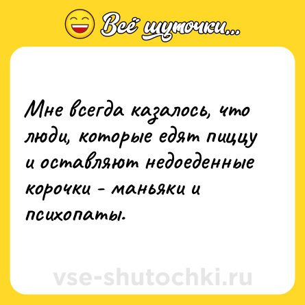 Шутка: Мне всегда казалось, что люди, которые едят пиццу и оставляют недоеденные корочки - маньяки и психопаты.