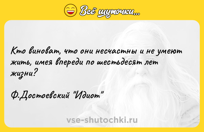 Цитата: Кто виноват, что они несчастны и не умеют жить, имея впереди по шестьдесят лет жизни? Ф.Достоевский Идиот
