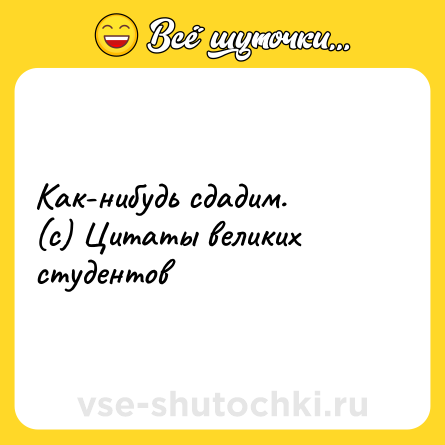 Шутка: Как-нибудь сдадим. <br>(с) Цитаты великих студентов