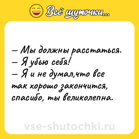 Шутка: Мы должны расстаться. Я убью себя! Я и не думал,что все так хорошо закончится, спaсибо, ты великолепна.