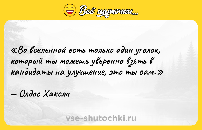 Цитата: Во вселенной есть только один уголок, который ты можешь уверенно взять в кандидаты на улучшение, это ты сам. Олдос Хаксли
