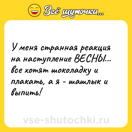 Шутка: У меня странная реакция на наступление ВЕСНЫ... <br>все хотят шоколадку и плакать, а я - шашлык и выпить!