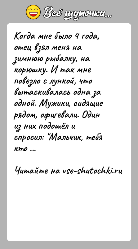 История: Когда мне было 4 года, отец взял меня на зимнюю рыбалку, на корюшку. И так мне повезло с лункой, что