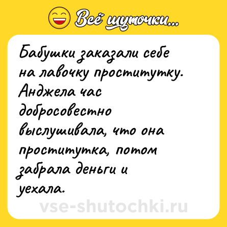 Шутка: Бабушки заказали себе на лавочку проститутку. Анджела час добросовестно выслушивала, что она проститутка, потом забрала деньги и уехала.