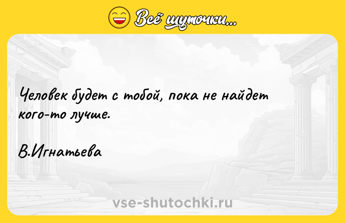 Цитата: Человек будет с тобой, пока не найдет кого-то лучше. В.Игнатьева