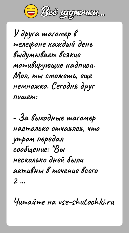 История: У друга шагомер в телефоне каждый день выдумывает всякие мотивирующие надписи. Мол, ты сможешь, еще немножко. Сегодня друг пишет:- За