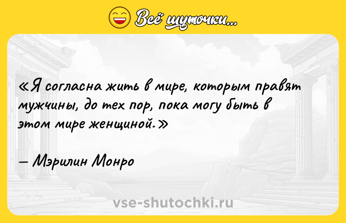 Цитата: Я согласна жить в мире, которым правят мужчины, до тех пор, пока могу быть в этом мире женщиной.Мэрилин Монро