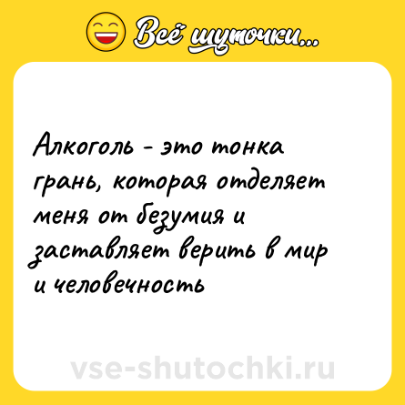 Шутка: Алкоголь - это тонка грань, которая отделяет меня от безумия и заставляет верить в мир и человечность