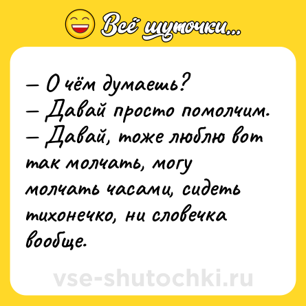Шутка: — О чём думаешь?<br>— Давай просто помолчим.<br>— Давай, тоже люблю вот так молчать, могу молчать часами, сидеть тихонечко, ни словечка вообще.