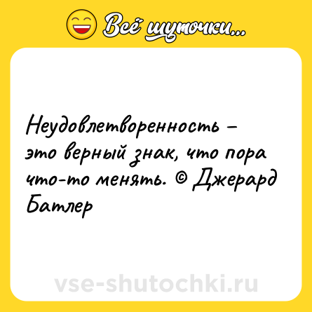 Шутка: Неудовлетворенность – это верный знак, что пора что-то менять. © Джерард Батлер