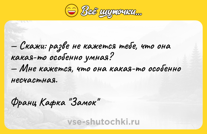 Цитата: Скажи: разве не кажется тебе, что она какая-то особенно умная? Мне кажется, что она какая-то особенно несчастная.Франц Кафка Замок
