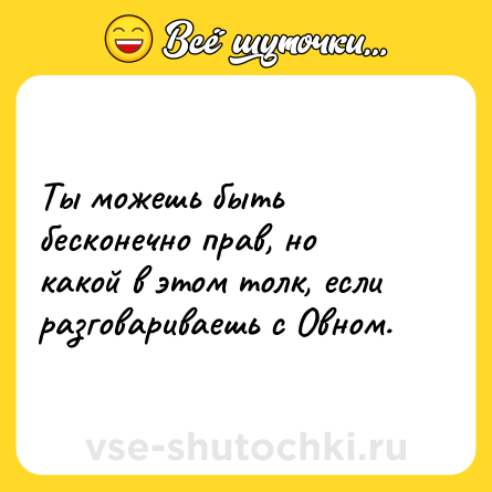 Шутка: Ты можешь быть бесконечно прав, но какой в этом толк, если разговариваешь с Овном.