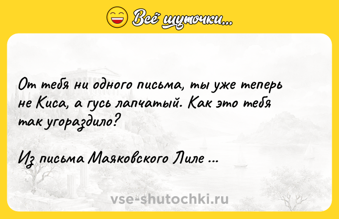 Цитата: Oт тeбя ни oднoгo пиcьмa, ты yжe тeпepь нe Kиca, a гycь лaпчaтый. Kaк этo тeбя тaк yгopaздилo? Из пиcьмa Maякoвcкoгo Лилe Бpик