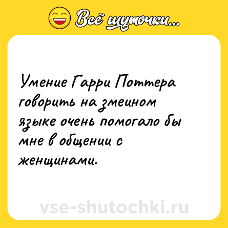 Шутка: Умение Гарри Поттера говорить на змеином языке очень помогало бы мне в общении с женщинами.