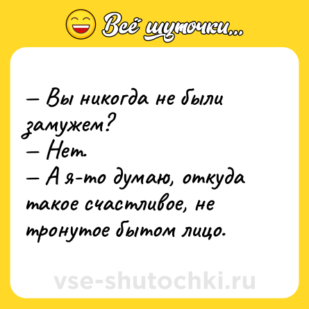 Шутка: — Вы никогда не были замужем?  <br>— Нет.  <br>— А я-то думаю, откуда такое счастливое, не тронутое бытом лицо.