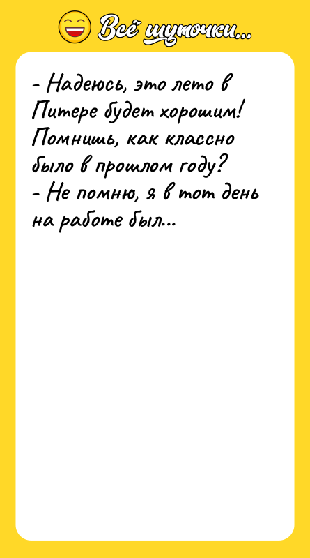 Шутка: - Надеюсь, это лето в Питере будет хорошим! Помнишь, как классно было в прошлом году?- Не помню, я в тот день на работе был...