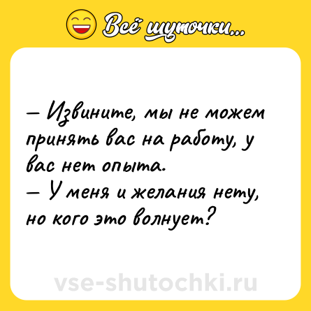 Шутка: — Извините, мы не можем принять вас на работу, у вас нет опыта.<br>— У меня и желания нету, но кого это волнует?