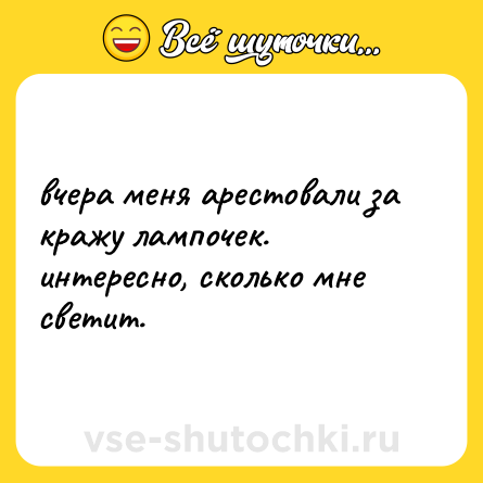 Шутка: вчера меня арестовали за кражу лампочек. интересно, сколько мне светит.
