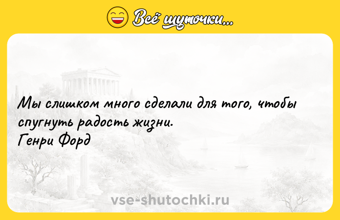 Цитата: Мы слишком много сделали для того, чтобы спугнуть радость жизни. Генри Форд