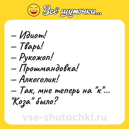 Шутка: — Идиот!<br>— Тварь!<br>— Рукожоп!<br>— Прошмандовка!<br>— Алкоголик!<br>— Так, мне теперь на 