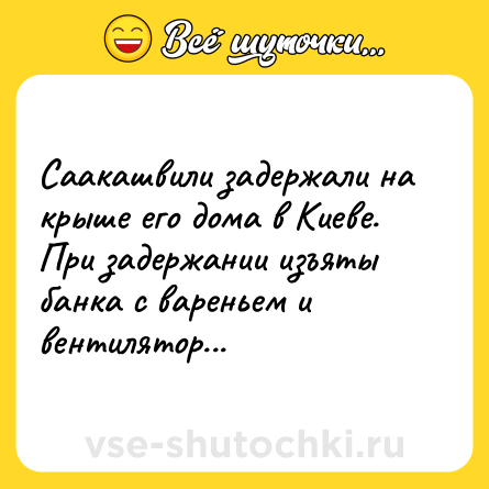 Шутка: Саакашвили задержали на крыше его дома в Киеве. При задержании изъяты банка с вареньем и вентилятор...