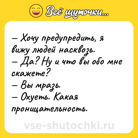 Шутка: — Хочу предупредить, я вижу людей насквозь.<br>— Да? Ну и что вы обо мне скажете?<br>— Вы мразь.<br>— Охуеть. Какая проницательность.