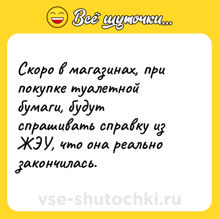 Шутка: Скоро в магазинах, при покупке туалетной бумаги, будут спрашивать справку из ЖЭУ, что она реально закончилась.