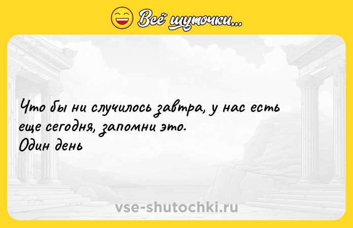 Цитата: Что бы ни случилось завтра, у нас есть еще сегодня, запомни это. Один день