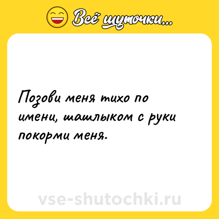 Шутка: Позови меня тихо по имени, шашлыком с руки покорми меня.