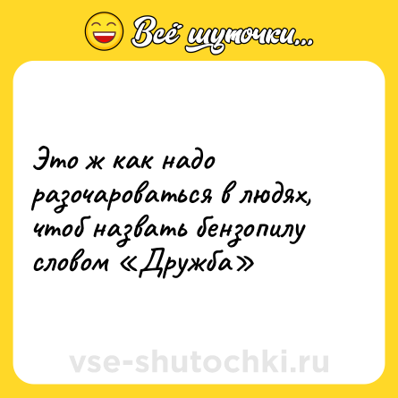Шутка: Это ж как надо разочароваться в людях, чтоб назвать бензопилу словом «Дружба»