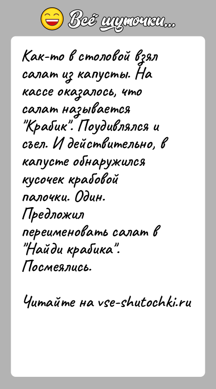 История: Как-то в столовой взял салат из капусты. На кассе оказалось, что салат называется Крабик . Поудивлялся и съел. И действительно, в