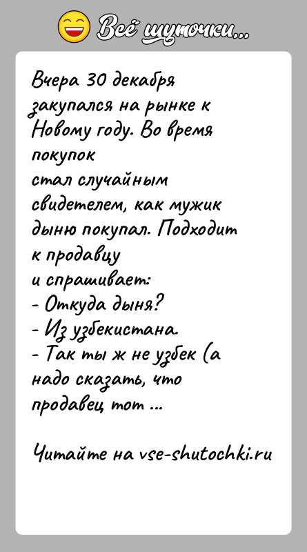 История: Вчера 30 декабря закупался на рынке к Новому году. Во время покупокстал случайным свидетелем, как мужик дыню покупал. Подходит к