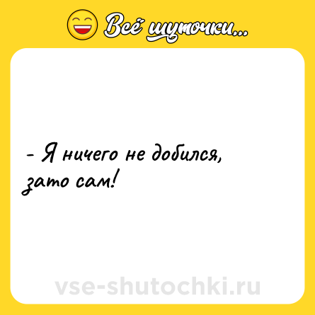 Шутка: - Я ничего не добился, зато сам!