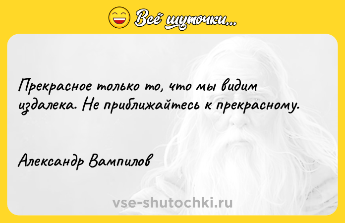 Цитата: Прекрасное только то, что мы видим издалека. Не приближайтесь к прекрасному. Александр Вампилов
