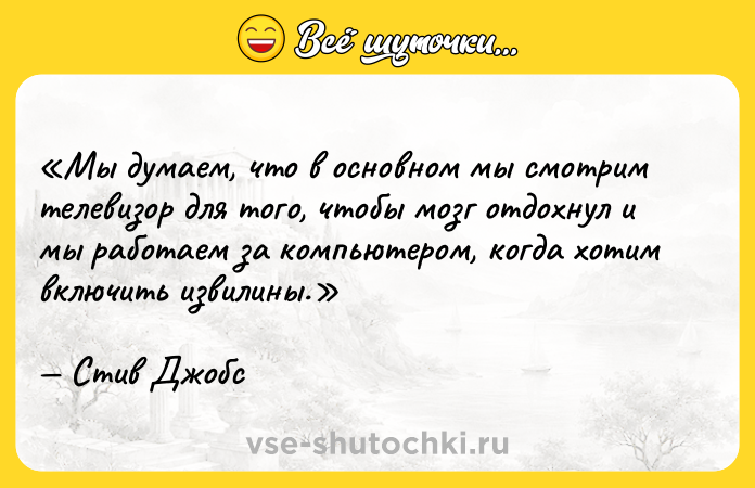 Цитата: Мы думаем, что в основном мы смотрим телевизор для того, чтобы мозг отдохнул и мы работаем за компьютером, когда хотим включить извилины.Стив Джобс
