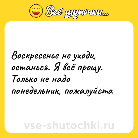 Шутка: Воскресенье не уходи, останься. Я всё прощу. Только не надо понедельник, пожалуйста