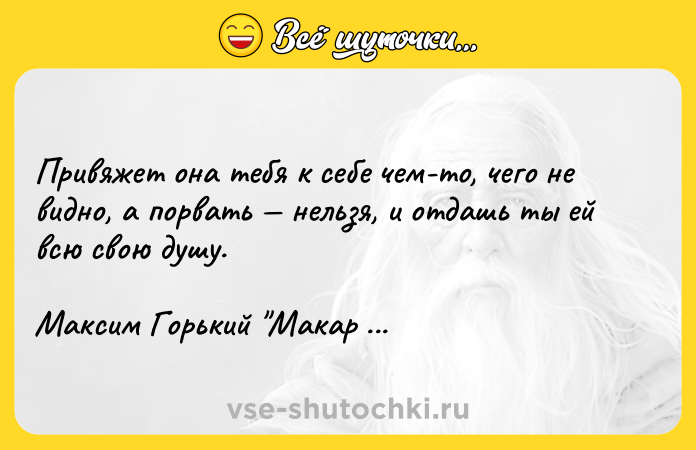 Цитата: Привяжет она тебя к себе чем-то, чего не видно, а порвать нельзя, и отдашь ты ей всю свою душу.Максим Горький Макар Чудра