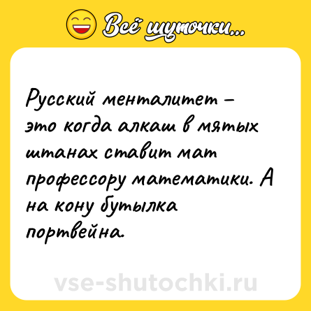 Шутка: Русский менталитет – это когда алкаш в мятых штанах ставит мат профессору математики. А на кону бутылка портвейна.