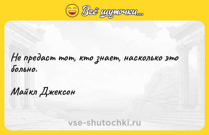 Цитата: Не предаст тот, кто знает, насколько это больно. Майкл Джексон