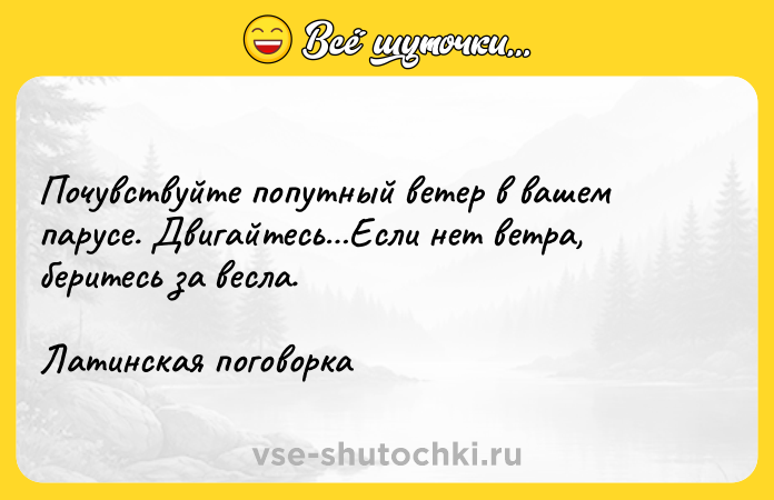 Цитата: Почувствуйте попутный ветер в вашем парусе. Двигайтесь Если нет ветра, беритесь за весла. Латинская поговорка