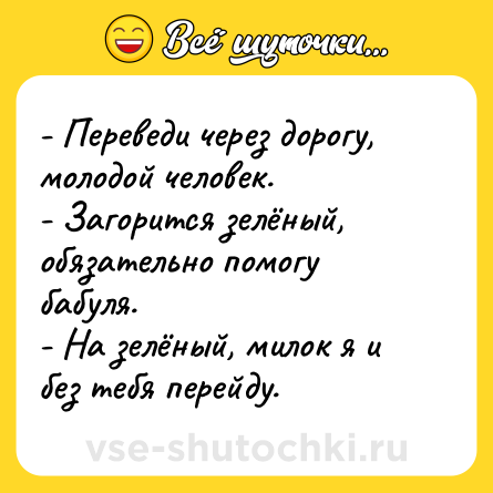 Шутка: - Переведи через дорогу, молодой человек.<br>- Загорится зелёный, обязательно помогу бабуля.<br>- На зелёный, милок я и без тебя перейду.