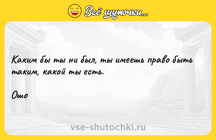 Цитата: Каким бы ты ни был, ты имеешь право быть таким, какой ты есть.Ошо