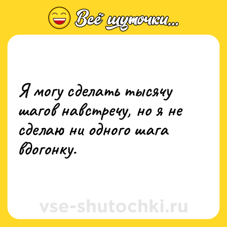Шутка: Я могу сделать тысячу шагов навстречу, но я не сделаю ни одного шага вдогонку.