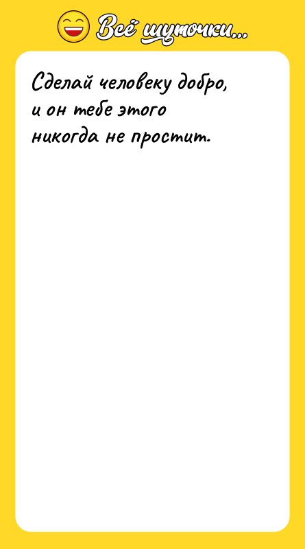 Сделай человеку добро, и он тебе этого никогда не простит.