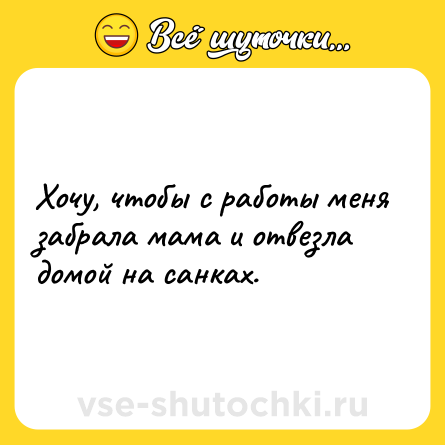 Шутка: Хочу, чтобы с работы меня забрала мама и отвезла домой на санках.
