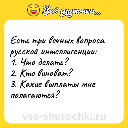 Шутка: Есть три вечных вопроса русской интеллигенции:<br>1. Что делать?<br>2. Кто виноват?<br>3. Какие выплаты мне полагаются?