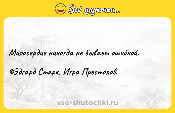 Цитата: Милосердие никогда не бывает ошибкой. Эдгард Старк, Игра Престолов.