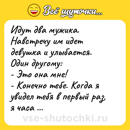 Шутка: Идут два мужика. Навстречу им идет девушка и улыбается. Один другому:<br>- Это она мне!<br>- Конечно тебе. Когда я увидел тебя в первый раз, я часа два смеялся.