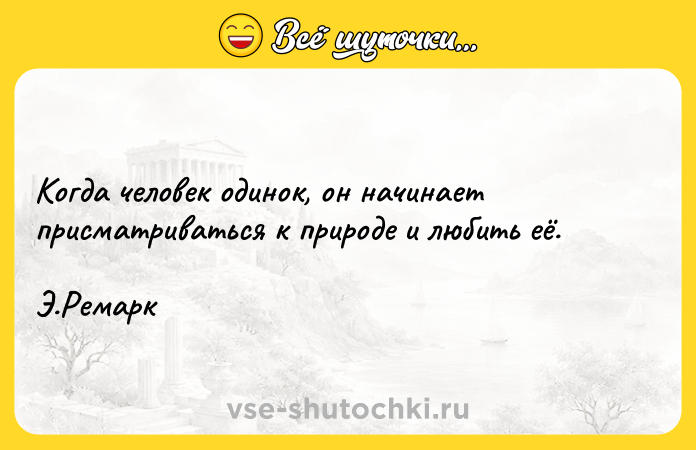 Цитата: Когда человек одинок, он начинает присматриваться к природе и любить её. Э.Ремарк